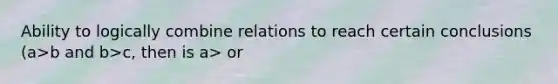 Ability to logically combine relations to reach certain conclusions (a>b and b>c, then is a> or <c?)