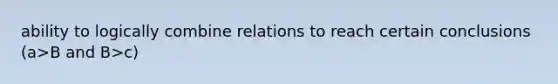 ability to logically combine relations to reach certain conclusions (a>B and B>c)