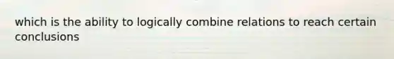 which is the ability to logically combine relations to reach certain conclusions