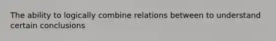 The ability to logically combine relations between to understand certain conclusions