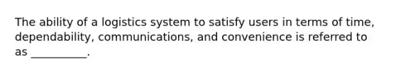 The ability of a logistics system to satisfy users in terms of time, dependability, communications, and convenience is referred to as __________.