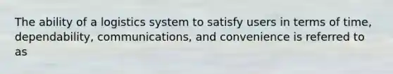 The ability of a logistics system to satisfy users in terms of time, dependability, communications, and convenience is referred to as