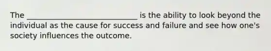 The _____________________________ is the ability to look beyond the individual as the cause for success and failure and see how one's society influences the outcome.