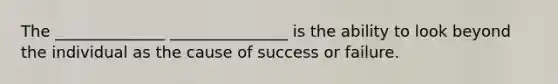 The ______________ _______________ is the ability to look beyond the individual as the cause of success or failure.