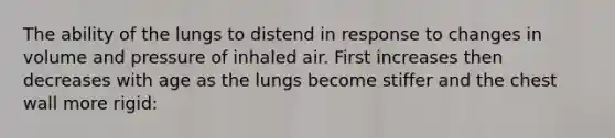 The ability of the lungs to distend in response to changes in volume and pressure of inhaled air. First increases then decreases with age as the lungs become stiffer and the chest wall more rigid: