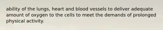 ability of the lungs, heart and blood vessels to deliver adequate amount of oxygen to the cells to meet the demands of prolonged physical activity.