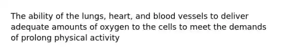 The ability of the lungs, heart, and blood vessels to deliver adequate amounts of oxygen to the cells to meet the demands of prolong physical activity