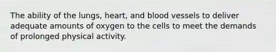 The ability of the lungs, heart, and blood vessels to deliver adequate amounts of oxygen to the cells to meet the demands of prolonged physical activity.