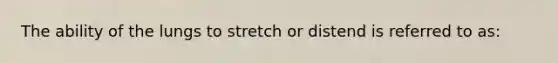 The ability of the lungs to stretch or distend is referred to as: