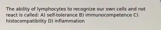 The ability of lymphocytes to recognize our own cells and not react is called: A) self-tolerance B) immunocompetence C) histocompatibility D) inflammation