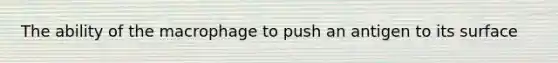 The ability of the macrophage to push an antigen to its surface