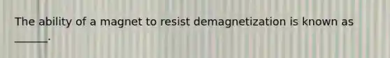 The ability of a magnet to resist demagnetization is known as ______.