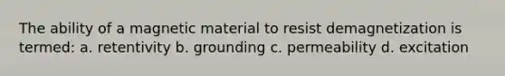 The ability of a magnetic material to resist demagnetization is termed: a. retentivity b. grounding c. permeability d. excitation