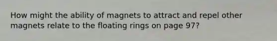 How might the ability of magnets to attract and repel other magnets relate to the floating rings on page 97?