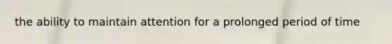 the ability to maintain attention for a prolonged period of time