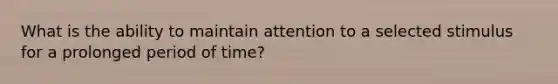 What is the ability to maintain attention to a selected stimulus for a prolonged period of time?