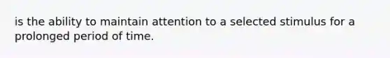 is the ability to maintain attention to a selected stimulus for a prolonged period of time.