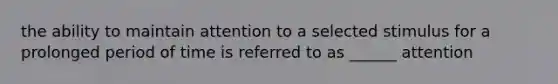 the ability to maintain attention to a selected stimulus for a prolonged period of time is referred to as ______ attention