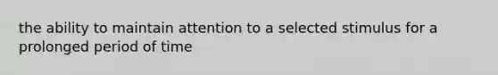 the ability to maintain attention to a selected stimulus for a prolonged period of time