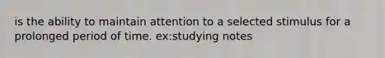 is the ability to maintain attention to a selected stimulus for a prolonged period of time. ex:studying notes