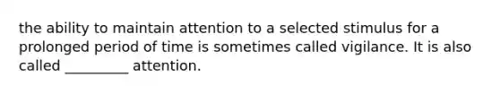 the ability to maintain attention to a selected stimulus for a prolonged period of time is sometimes called vigilance. It is also called _________ attention.