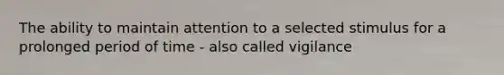 The ability to maintain attention to a selected stimulus for a prolonged period of time - also called vigilance