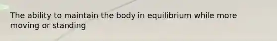 The ability to maintain the body in equilibrium while more moving or standing