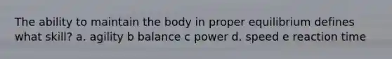 ​The ability to maintain the body in proper equilibrium defines what skill? a. agility b ​balance c ​power d. speed e ​reaction time