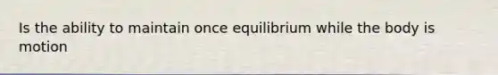 Is the ability to maintain once equilibrium while the body is motion