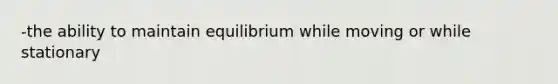 -the ability to maintain equilibrium while moving or while stationary