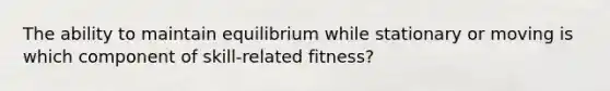 The ability to maintain equilibrium while stationary or moving is which component of skill-related fitness?