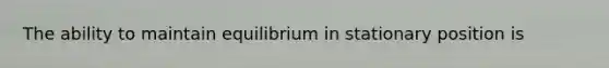 The ability to maintain equilibrium in stationary position is