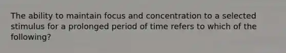 The ability to maintain focus and concentration to a selected stimulus for a prolonged period of time refers to which of the following?