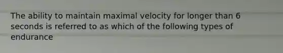 The ability to maintain maximal velocity for longer than 6 seconds is referred to as which of the following types of endurance