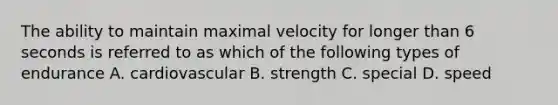 The ability to maintain maximal velocity for longer than 6 seconds is referred to as which of the following types of endurance A. cardiovascular B. strength C. special D. speed