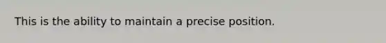 This is the ability to maintain a precise position.