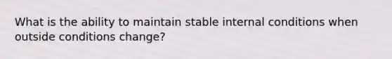 What is the ability to maintain stable internal conditions when outside conditions change?