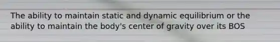 The ability to maintain static and dynamic equilibrium or the ability to maintain the body's center of gravity over its BOS