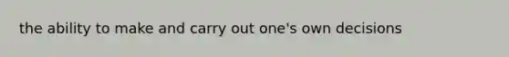 the ability to make and carry out one's own decisions