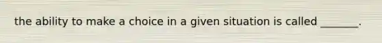 the ability to make a choice in a given situation is called _______.