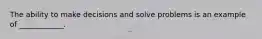 The ability to make decisions and solve problems is an example of ____________.