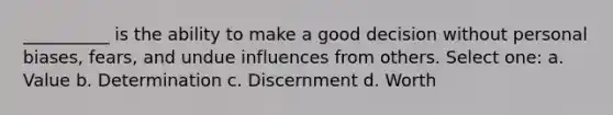 __________ is the ability to make a good decision without personal biases, fears, and undue influences from others. Select one: a. Value b. Determination c. Discernment d. Worth