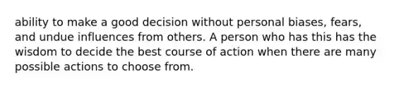 ability to make a good decision without personal biases, fears, and undue influences from others. A person who has this has the wisdom to decide the best course of action when there are many possible actions to choose from.