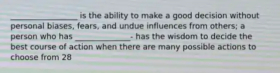 _________________ is the ability to make a good decision without personal biases, fears, and undue influences from others; a person who has ______________- has the wisdom to decide the best course of action when there are many possible actions to choose from 28