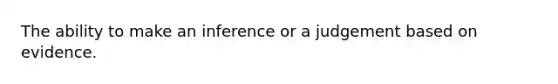 The ability to make an inference or a judgement based on evidence.