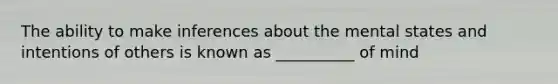 The ability to make inferences about the mental states and intentions of others is known as __________ of mind