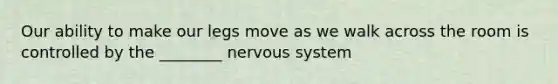 Our ability to make our legs move as we walk across the room is controlled by the ________ <a href='https://www.questionai.com/knowledge/kThdVqrsqy-nervous-system' class='anchor-knowledge'>nervous system</a>