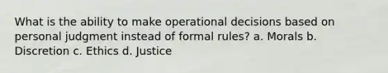 What is the ability to make operational decisions based on personal judgment instead of formal rules?​ a. ​Morals b. ​Discretion c. ​Ethics d. ​Justice