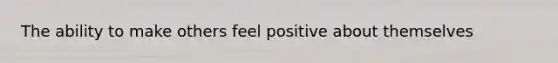 The ability to make others feel positive about themselves