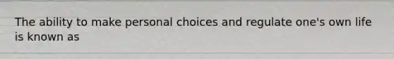 The ability to make personal choices and regulate one's own life is known as